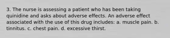 3. The nurse is assessing a patient who has been taking quinidine and asks about adverse effects. An adverse effect associated with the use of this drug includes: a. muscle pain. b. tinnitus. c. chest pain. d. excessive thirst.