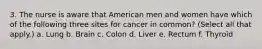 3. The nurse is aware that American men and women have which of the following three sites for cancer in common? (Select all that apply.) a. Lung b. Brain c. Colon d. Liver e. Rectum f. Thyroid