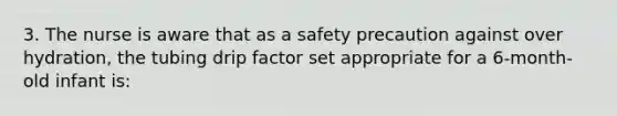 3. The nurse is aware that as a safety precaution against over hydration, the tubing drip factor set appropriate for a 6-month-old infant is: