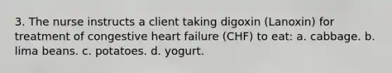 3. The nurse instructs a client taking digoxin (Lanoxin) for treatment of congestive heart failure (CHF) to eat: a. cabbage. b. lima beans. c. potatoes. d. yogurt.