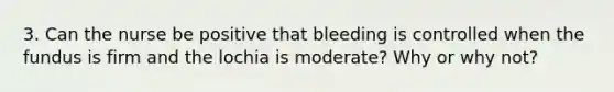 3. Can the nurse be positive that bleeding is controlled when the fundus is firm and the lochia is moderate? Why or why not?