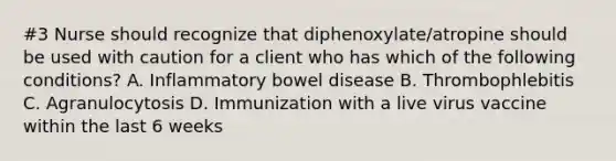 #3 Nurse should recognize that diphenoxylate/atropine should be used with caution for a client who has which of the following conditions? A. Inflammatory bowel disease B. Thrombophlebitis C. Agranulocytosis D. Immunization with a live virus vaccine within the last 6 weeks