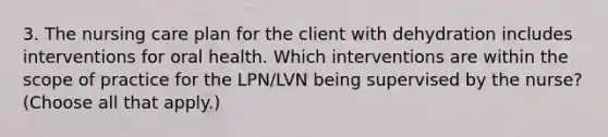 3. The nursing care plan for the client with dehydration includes interventions for oral health. Which interventions are within the scope of practice for the LPN/LVN being supervised by the nurse? (Choose all that apply.)