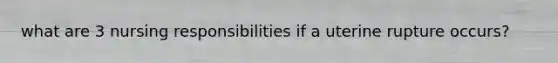 what are 3 nursing responsibilities if a uterine rupture occurs?