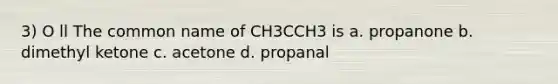 3) O ll The common name of CH3CCH3 is a. propanone b. dimethyl ketone c. acetone d. propanal