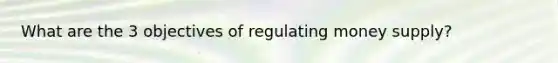 What are the 3 objectives of regulating money supply?