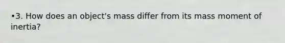 •3. How does an object's mass differ from its mass moment of inertia?