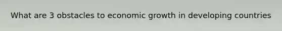 What are 3 obstacles to economic growth in developing countries