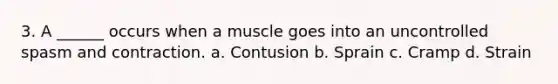 3. A ______ occurs when a muscle goes into an uncontrolled spasm and contraction. a. Contusion b. Sprain c. Cramp d. Strain