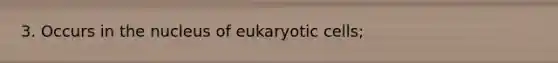 3. Occurs in the nucleus of eukaryotic cells;