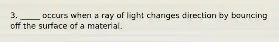 3. _____ occurs when a ray of light changes direction by bouncing off the surface of a material.