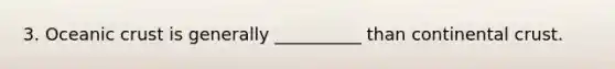 3. Oceanic crust is generally __________ than continental crust.