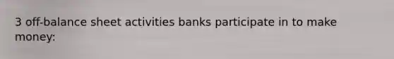 3 off-balance sheet activities banks participate in to make money: