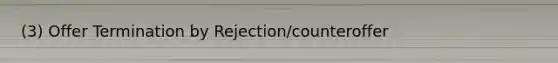 (3) Offer Termination by Rejection/counteroffer