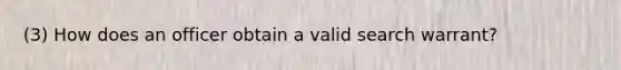 (3) How does an officer obtain a valid search warrant?