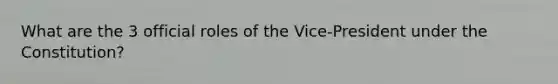 What are the 3 official roles of the Vice-President under the Constitution?