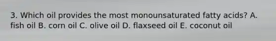 3. Which oil provides the most monounsaturated fatty acids? A. fish oil B. corn oil C. olive oil D. flaxseed oil E. coconut oil