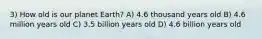 3) How old is our planet Earth? A) 4.6 thousand years old B) 4.6 million years old C) 3.5 billion years old D) 4.6 billion years old