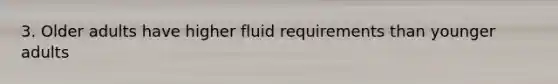 3. Older adults have higher fluid requirements than younger adults