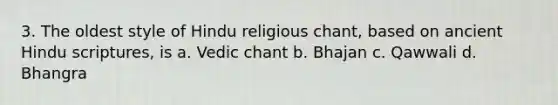 3. The oldest style of Hindu religious chant, based on ancient Hindu scriptures, is a. Vedic chant b. Bhajan c. Qawwali d. Bhangra