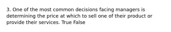 3. One of the most common decisions facing managers is determining the price at which to sell one of their product or provide their services. True False