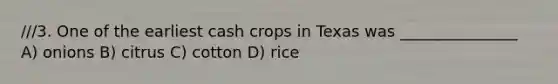 ///3. One of the earliest cash crops in Texas was _______________ A) onions B) citrus C) cotton D) rice