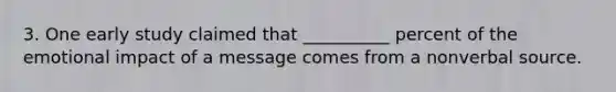 3. One early study claimed that __________ percent of the emotional impact of a message comes from a nonverbal source.