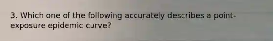 3. Which one of the following accurately describes a point-exposure epidemic curve?