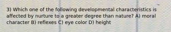 3) Which one of the following developmental characteristics is affected by nurture to a greater degree than nature? A) moral character B) reflexes C) eye color D) height