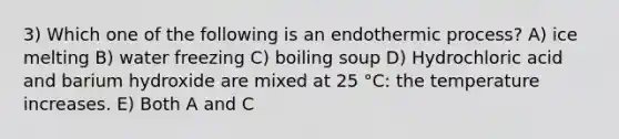 3) Which one of the following is an endothermic process? A) ice melting B) water freezing C) boiling soup D) Hydrochloric acid and barium hydroxide are mixed at 25 °C: the temperature increases. E) Both A and C