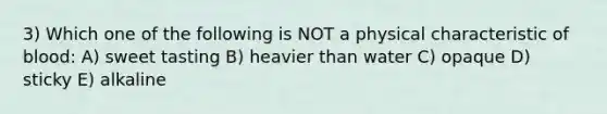 3) Which one of the following is NOT a physical characteristic of blood: A) sweet tasting B) heavier than water C) opaque D) sticky E) alkaline