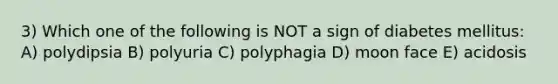 3) Which one of the following is NOT a sign of diabetes mellitus: A) polydipsia B) polyuria C) polyphagia D) moon face E) acidosis