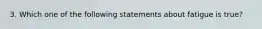 3. Which one of the following statements about fatigue is true?