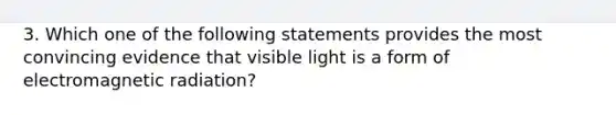 3. Which one of the following statements provides the most convincing evidence that visible light is a form of electromagnetic radiation?