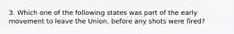 3. Which one of the following states was part of the early movement to leave the Union, before any shots were fired?