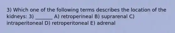 3) Which one of the following terms describes the location of the kidneys: 3) _______ A) retroperineal B) suprarenal C) intraperitoneal D) retroperitoneal E) adrenal