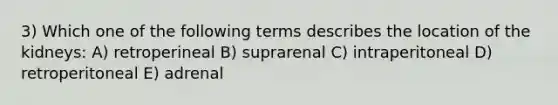 3) Which one of the following terms describes the location of the kidneys: A) retroperineal B) suprarenal C) intraperitoneal D) retroperitoneal E) adrenal