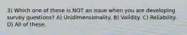 3) Which one of these is NOT an issue when you are developing survey questions? A) Unidimensionality. B) Validity. C) Reliability. D) All of these.