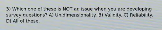 3) Which one of these is NOT an issue when you are developing survey questions? A) Unidimensionality. B) Validity. C) Reliability. D) All of these.