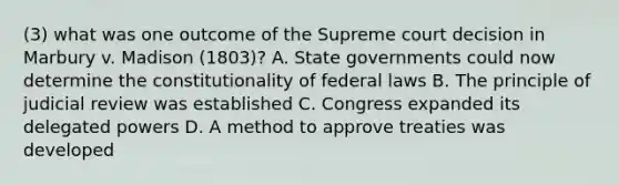 (3) what was one outcome of the Supreme court decision in Marbury v. Madison (1803)? A. State governments could now determine the constitutionality of federal laws B. The principle of judicial review was established C. Congress expanded its delegated powers D. A method to approve treaties was developed