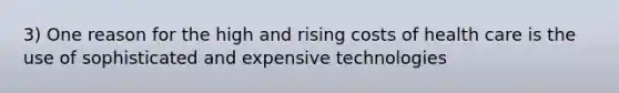 3) One reason for the high and rising costs of health care is the use of sophisticated and expensive technologies