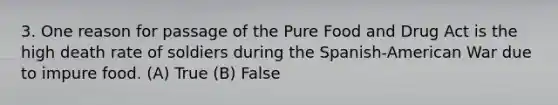 3. One reason for passage of the Pure Food and Drug Act is the high death rate of soldiers during the Spanish-American War due to impure food. (A) True (B) False