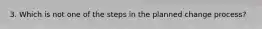 3. Which is not one of the steps in the planned change process?