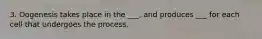 3. Oogenesis takes place in the ___, and produces ___ for each cell that undergoes the process.