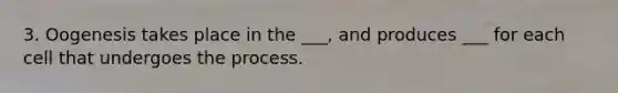 3. Oogenesis takes place in the ___, and produces ___ for each cell that undergoes the process.