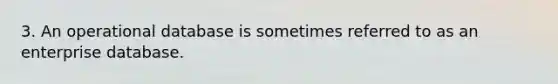 3. An operational database is sometimes referred to as an enterprise database.