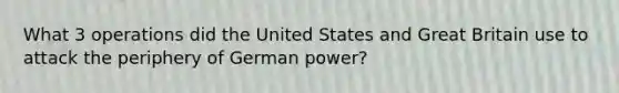 What 3 operations did the United States and Great Britain use to attack the periphery of German power?