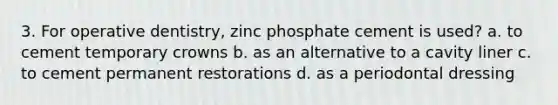 3. For operative dentistry, zinc phosphate cement is used? a. to cement temporary crowns b. as an alternative to a cavity liner c. to cement permanent restorations d. as a periodontal dressing