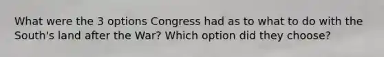 What were the 3 options Congress had as to what to do with the South's land after the War? Which option did they choose?