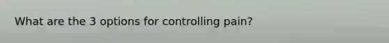 What are the 3 options for controlling pain?